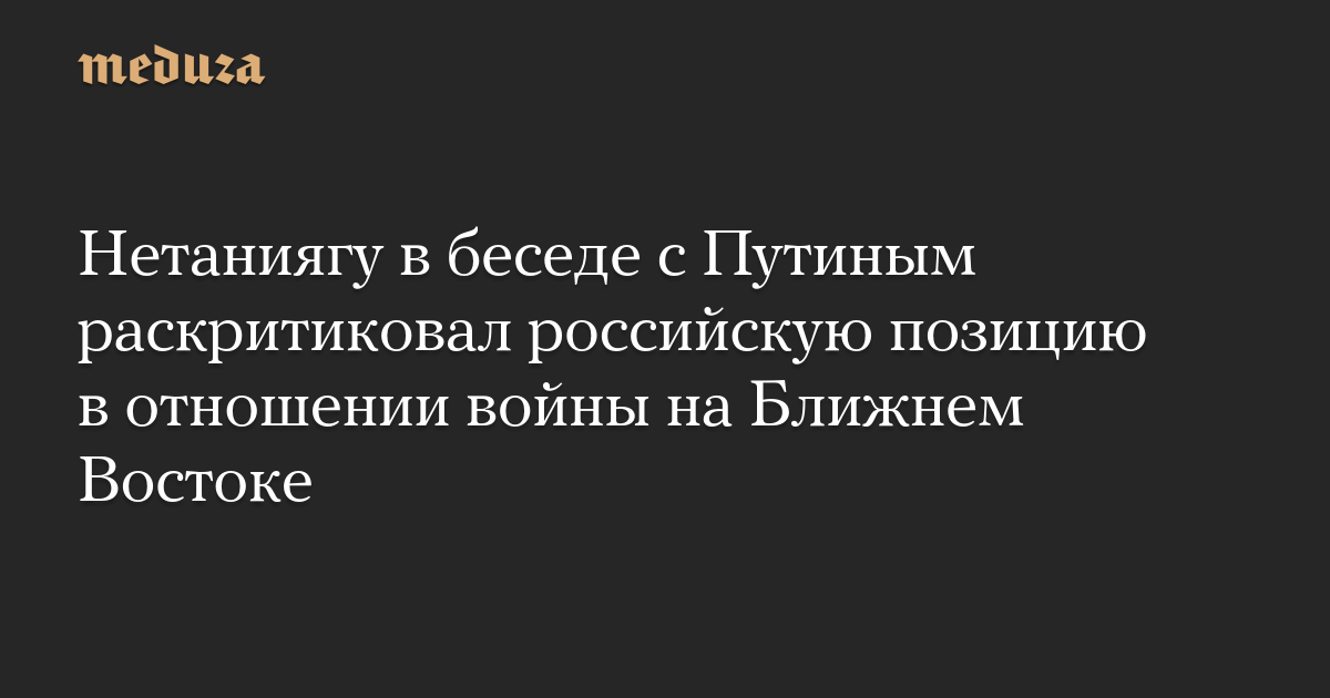 Нетаниягу в беседе с Путиным раскритиковал российскую позицию в отношении войны на Ближнем Востоке